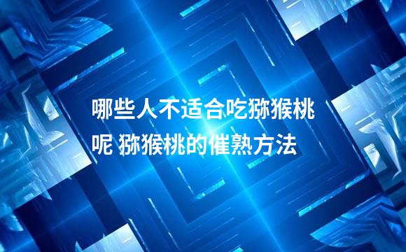 哪些人不适合吃猕猴桃呢 猕猴桃的催熟方法